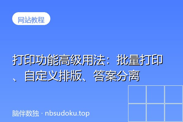 打印功能高级用法：批量打印、自定义排版、答案分离