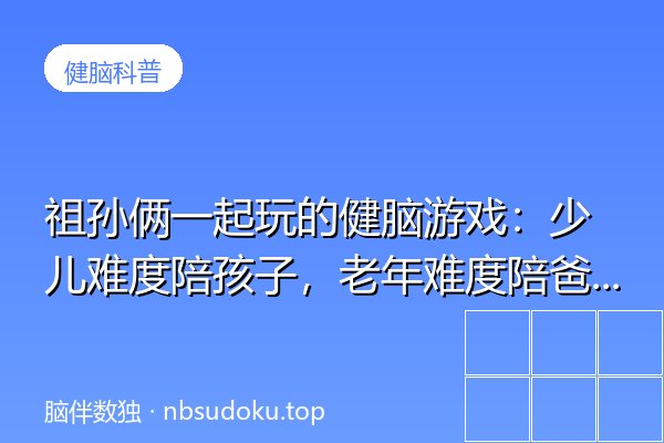 祖孙俩一起玩的健脑游戏：少儿难度陪孩子，老年难度陪爸妈